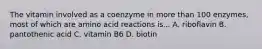 The vitamin involved as a coenzyme in more than 100 enzymes, most of which are amino acid reactions is... A. riboflavin B. pantothenic acid C. vitamin B6 D. biotin