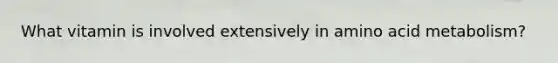 What vitamin is involved extensively in amino acid metabolism?