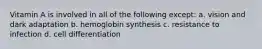 Vitamin A is involved in all of the following except: a. vision and dark adaptation b. hemoglobin synthesis c. resistance to infection d. cell differentiation