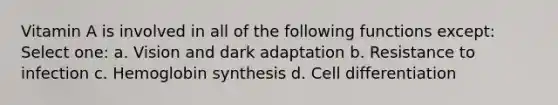 Vitamin A is involved in all of the following functions except: Select one: a. Vision and dark adaptation b. Resistance to infection c. Hemoglobin synthesis d. Cell differentiation