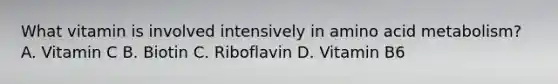 What vitamin is involved intensively in amino acid metabolism? A. Vitamin C B. Biotin C. Riboflavin D. Vitamin B6