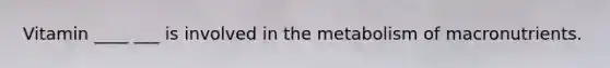 Vitamin ____ ___ is involved in the metabolism of macronutrients.
