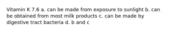 Vitamin K 7.6 a. can be made from exposure to sunlight b. can be obtained from most milk products c. can be made by digestive tract bacteria d. b and c