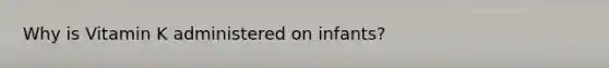 Why is Vitamin K administered on infants?
