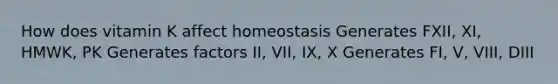 How does vitamin K affect homeostasis Generates FXII, XI, HMWK, PK Generates factors II, VII, IX, X Generates FI, V, VIII, DIII