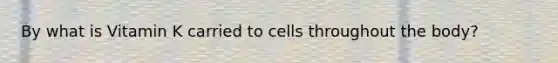 By what is Vitamin K carried to cells throughout the body?