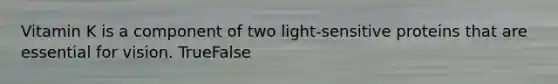 Vitamin K is a component of two light-sensitive proteins that are essential for vision. TrueFalse