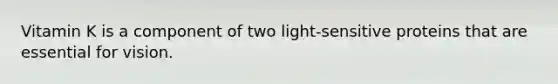 Vitamin K is a component of two light-sensitive proteins that are essential for vision.
