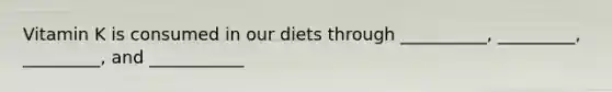 Vitamin K is consumed in our diets through __________, _________, _________, and ___________