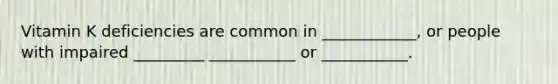 Vitamin K deficiencies are common in ____________, or people with impaired _________ ___________ or ___________.