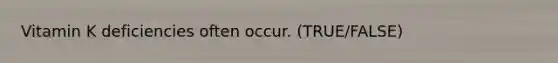 Vitamin K deficiencies often occur. (TRUE/FALSE)