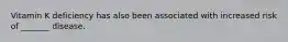 Vitamin K deficiency has also been associated with increased risk of _______ disease.