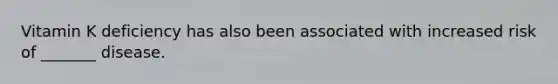 Vitamin K deficiency has also been associated with increased risk of _______ disease.