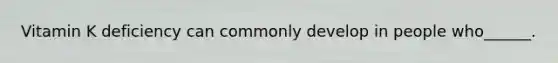 Vitamin K deficiency can commonly develop in people who______.