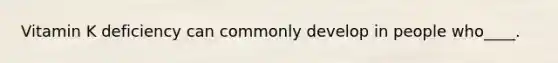 Vitamin K deficiency can commonly develop in people who____.