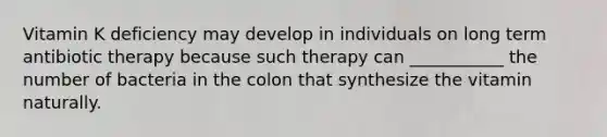 Vitamin K deficiency may develop in individuals on long term antibiotic therapy because such therapy can ___________ the number of bacteria in the colon that synthesize the vitamin naturally.