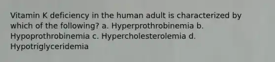 Vitamin K deficiency in the human adult is characterized by which of the following? a. Hyperprothrobinemia b. Hypoprothrobinemia c. Hypercholesterolemia d. Hypotriglyceridemia