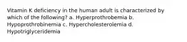 Vitamin K deficiency in the human adult is characterized by which of the following? a. Hyperprothrobemia b. Hypoprothrobinemia c. Hypercholesterolemia d. Hypotriglyceridemia