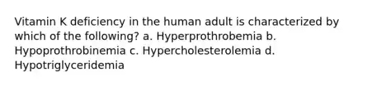 Vitamin K deficiency in the human adult is characterized by which of the following? a. Hyperprothrobemia b. Hypoprothrobinemia c. Hypercholesterolemia d. Hypotriglyceridemia