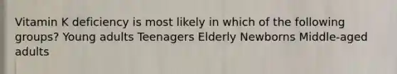 Vitamin K deficiency is most likely in which of the following groups? Young adults Teenagers Elderly Newborns Middle-aged adults