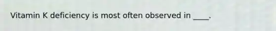 Vitamin K deficiency is most often observed in ____.