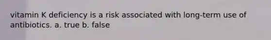 vitamin K deficiency is a risk associated with long-term use of antibiotics. a. true b. false