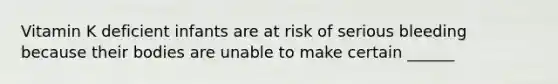 Vitamin K deficient infants are at risk of serious bleeding because their bodies are unable to make certain ______