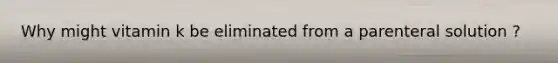 Why might vitamin k be eliminated from a parenteral solution ?