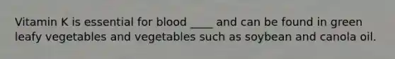Vitamin K is essential for blood ____ and can be found in green leafy vegetables and vegetables such as soybean and canola oil.