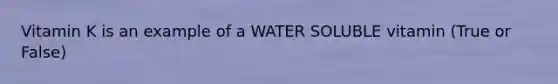 Vitamin K is an example of a WATER SOLUBLE vitamin (True or False)