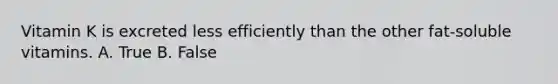 Vitamin K is excreted less efficiently than the other fat-soluble vitamins. A. True B. False