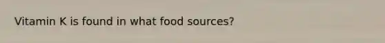 Vitamin K is found in what food sources?