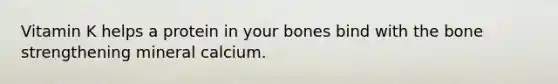 Vitamin K helps a protein in your bones bind with the bone strengthening mineral calcium.