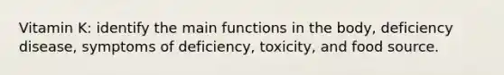 Vitamin K: identify the main functions in the body, deficiency disease, symptoms of deficiency, toxicity, and food source.