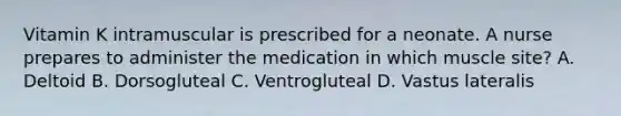 Vitamin K intramuscular is prescribed for a neonate. A nurse prepares to administer the medication in which muscle site? A. Deltoid B. Dorsogluteal C. Ventrogluteal D. Vastus lateralis