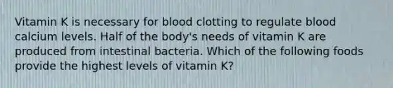 Vitamin K is necessary for blood clotting to regulate blood calcium levels. Half of the body's needs of vitamin K are produced from intestinal bacteria. Which of the following foods provide the highest levels of vitamin K?