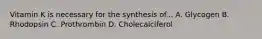 Vitamin K is necessary for the synthesis of... A. Glycogen B. Rhodopsin C. Prothrombin D. Cholecalciferol