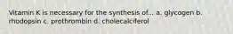 Vitamin K is necessary for the synthesis of... a. glycogen b. rhodopsin c. prothrombin d. cholecalciferol