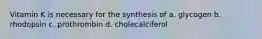 Vitamin K is necessary for the synthesis of a. glycogen b. rhodopsin c. prothrombin d. cholecalciferol