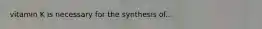 vitamin K is necessary for the synthesis of...