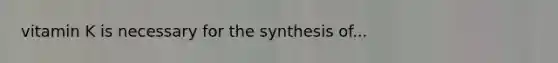 vitamin K is necessary for the synthesis of...