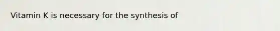 Vitamin K is necessary for the synthesis of