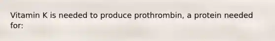 Vitamin K is needed to produce prothrombin, a protein needed for: