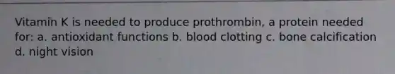 Vitamin K is needed to produce prothrombin, a protein needed for: a. antioxidant functions b. blood clotting c. bone calcification d. night vision