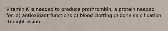 Vitamin K is needed to produce prothrombin, a protein needed for: a) antioxidant functions b) blood clotting c) bone calcification d) night vision