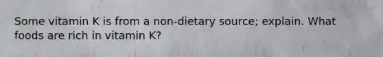 Some vitamin K is from a non-dietary source; explain. What foods are rich in vitamin K?