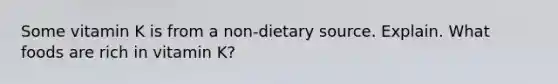 Some vitamin K is from a non-dietary source. Explain. What foods are rich in vitamin K?