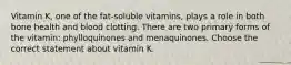 Vitamin K, one of the fat-soluble vitamins, plays a role in both bone health and blood clotting. There are two primary forms of the vitamin: phylloquinones and menaquinones. Choose the correct statement about vitamin K.