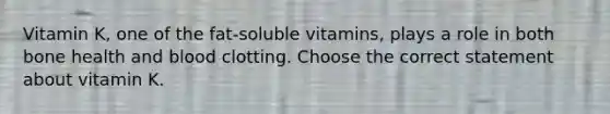 Vitamin K, one of the fat-soluble vitamins, plays a role in both bone health and blood clotting. Choose the correct statement about vitamin K.