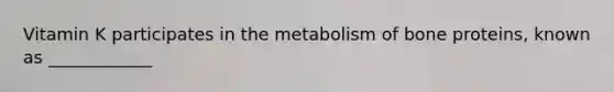 Vitamin K participates in the metabolism of bone proteins, known as ____________